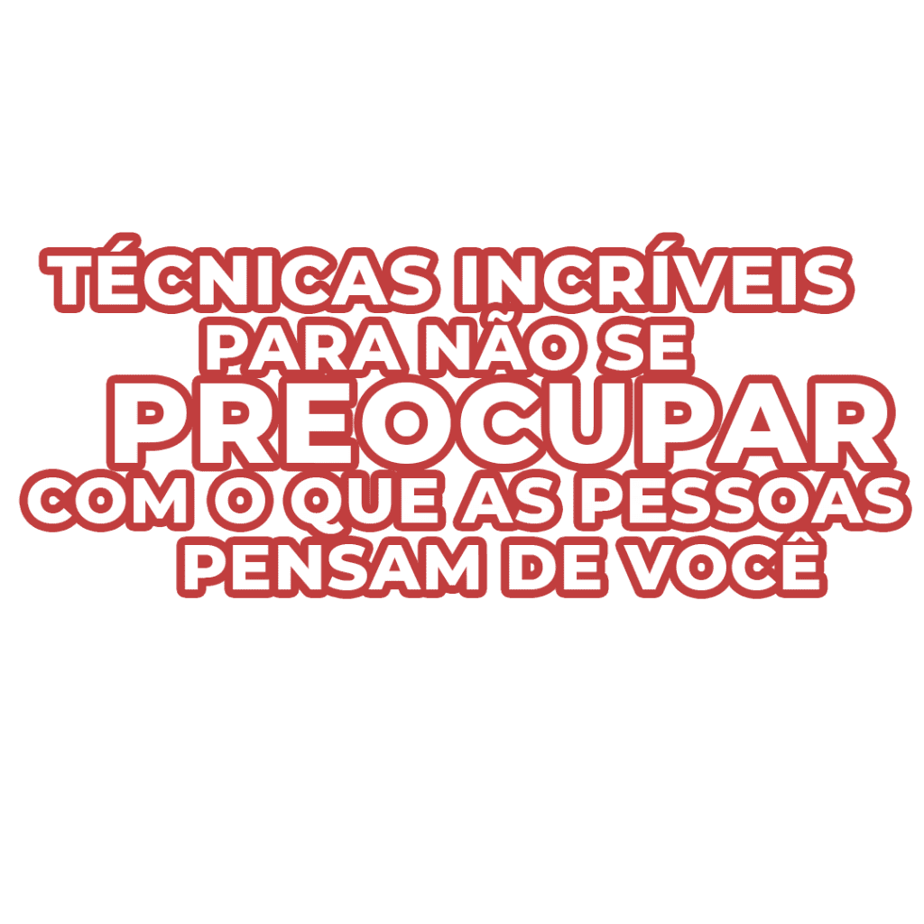 Técnicas Incríveis Para Não Se Preocupar Com o Que Os Outros Pensam de Você